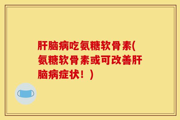 肝脑病吃氨糖软骨素(氨糖软骨素或可改善肝脑病症状！)