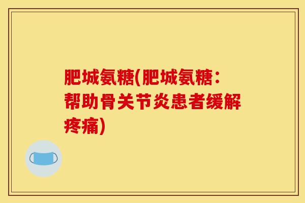 肥城氨糖(肥城氨糖：帮助骨关节炎患者缓解疼痛)