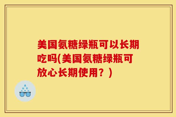 美国氨糖绿瓶可以长期吃吗(美国氨糖绿瓶可放心长期使用？)