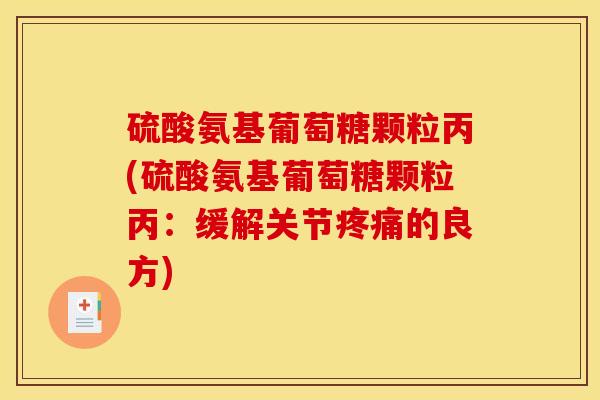 硫酸氨基葡萄糖颗粒丙(硫酸氨基葡萄糖颗粒丙：缓解关节疼痛的良方)