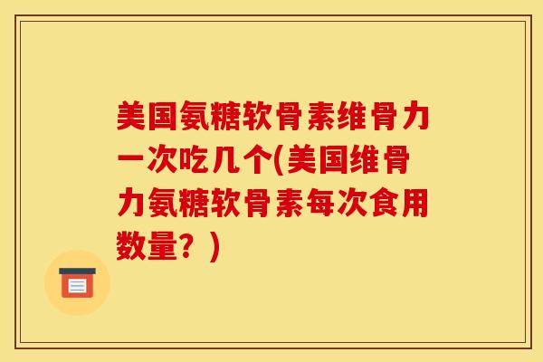 美国氨糖软骨素维骨力一次吃几个(美国维骨力氨糖软骨素每次食用数量?) 美国氨糖软骨素维骨力一次吃几个(美国维骨力氨糖软骨素每次食用数量?)