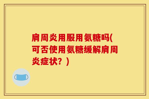 肩周炎用服用氨糖吗(可否使用氨糖缓解肩周炎症状？)