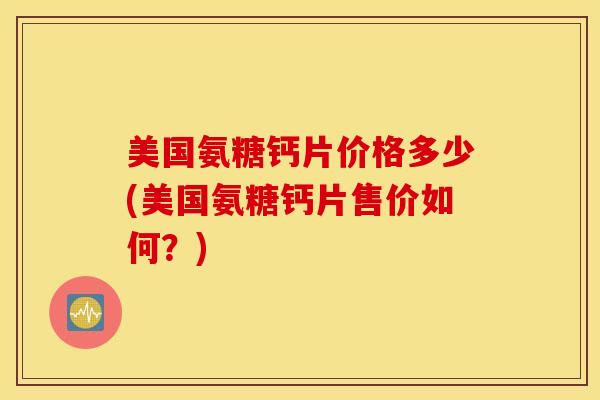 美国氨糖钙片价格多少(美国氨糖钙片售价如何？)