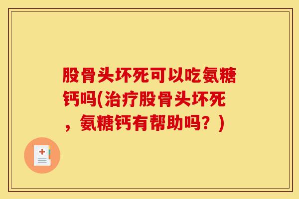 股骨头坏死可以吃氨糖钙吗(治疗股骨头坏死，氨糖钙有帮助吗？)
