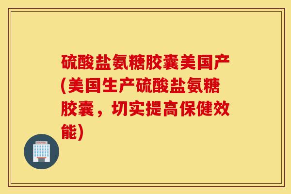 硫酸盐氨糖胶囊美国产(美国生产硫酸盐氨糖胶囊，切实提高保健效能)