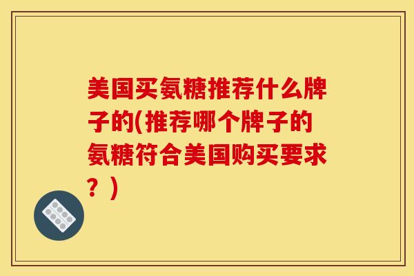美国买氨糖推荐什么牌子的(推荐哪个牌子的氨糖符合美国购买要求？)