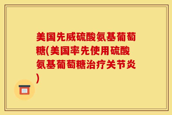 美国先威硫酸氨基葡萄糖(美国率先使用硫酸氨基葡萄糖治疗关节炎) 美国先威硫酸氨基葡萄糖(美国率先使用硫酸氨基葡萄糖治疗关节炎)
