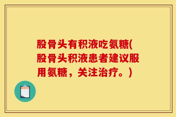 股骨头有积液吃氨糖(股骨头积液患者建议服用氨糖，关注治疗。)