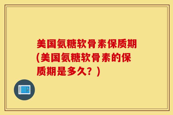 美国氨糖软骨素保质期(美国氨糖软骨素的保质期是多久？)