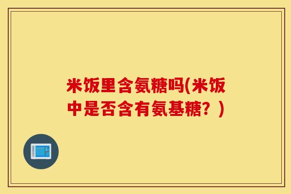 米饭里含氨糖吗(米饭中是否含有氨基糖？)