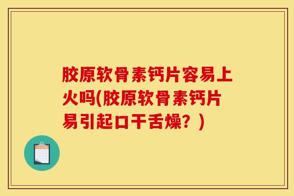 胶原软骨素钙片容易上火吗(胶原软骨素钙片易引起口干舌燥？)