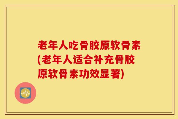 老年人吃骨胶原软骨素(老年人适合补充骨胶原软骨素功效显著)