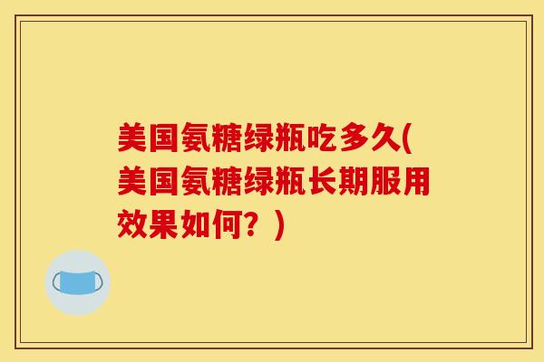 美国氨糖绿瓶吃多久(美国氨糖绿瓶长期服用效果如何？)