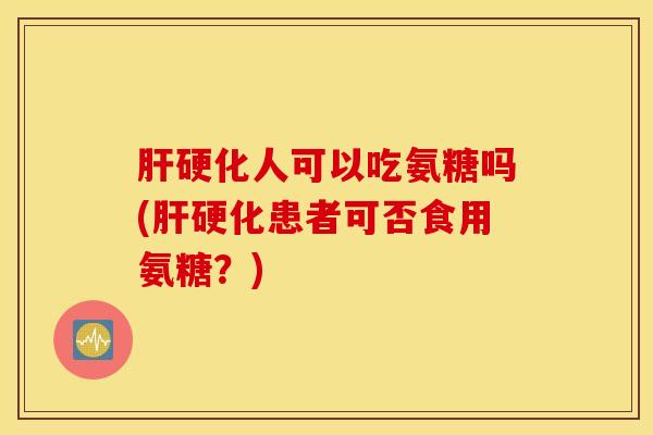 肝硬化人可以吃氨糖吗(肝硬化患者可否食用氨糖？)