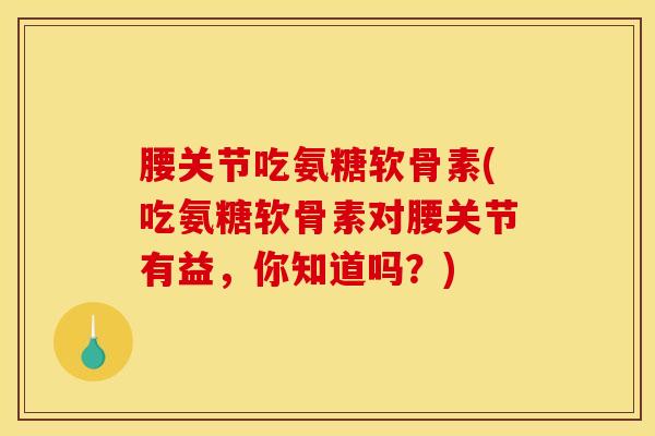 腰关节吃氨糖软骨素(吃氨糖软骨素对腰关节有益，你知道吗？)