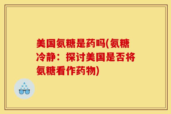 美国氨糖是药吗(氨糖冷静：探讨美国是否将氨糖看作药物)