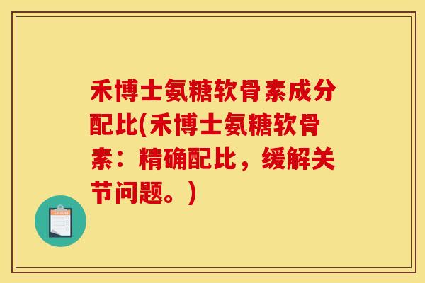 禾博士氨糖软骨素成分配比(禾博士氨糖软骨素：精确配比，缓解关节问题。)