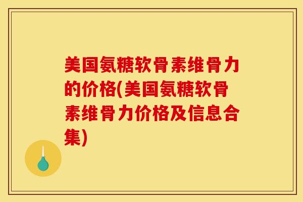 美国氨糖软骨素维骨力的价格(美国氨糖软骨素维骨力价格及信息合集)