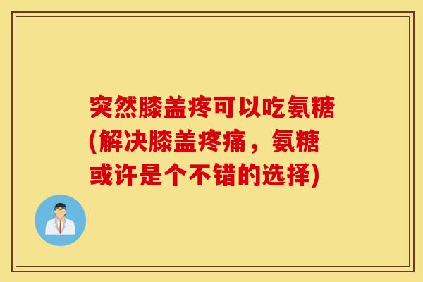 突然膝盖疼可以吃氨糖(解决膝盖疼痛，氨糖或许是个不错的选择)