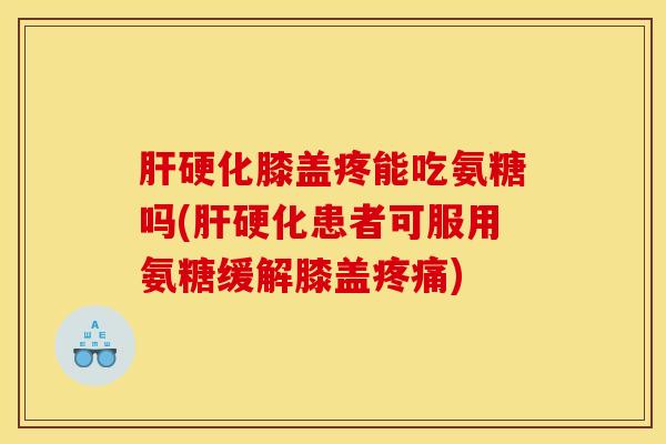 肝硬化膝盖疼能吃氨糖吗(肝硬化患者可服用氨糖缓解膝盖疼痛)