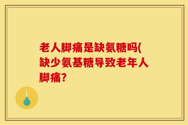 老人脚痛是缺氨糖吗(缺少氨基糖导致老年人脚痛？