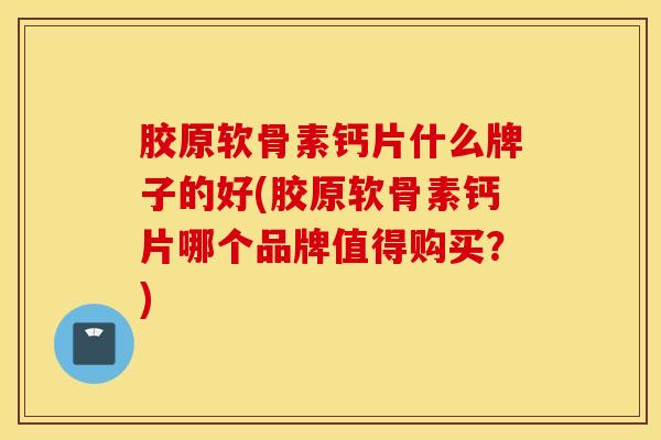 胶原软骨素钙片什么牌子的好(胶原软骨素钙片哪个品牌值得购买?) 胶原软骨素钙片什么牌子的好(胶原软骨素钙片哪个品牌值得购买?)