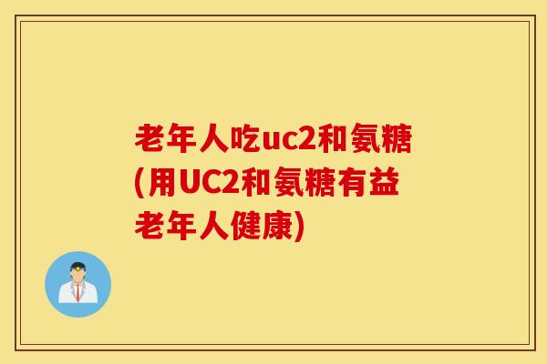 老年人吃uc2和氨糖(用UC2和氨糖有益老年人健康)