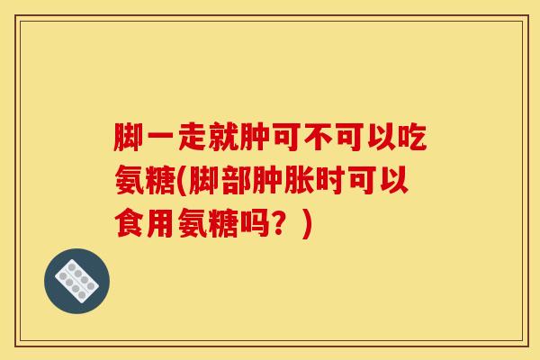 脚一走就肿可不可以吃氨糖(脚部肿胀时可以食用氨糖吗？)