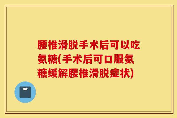 腰椎滑脱手术后可以吃氨糖(手术后可口服氨糖缓解腰椎滑脱症状)