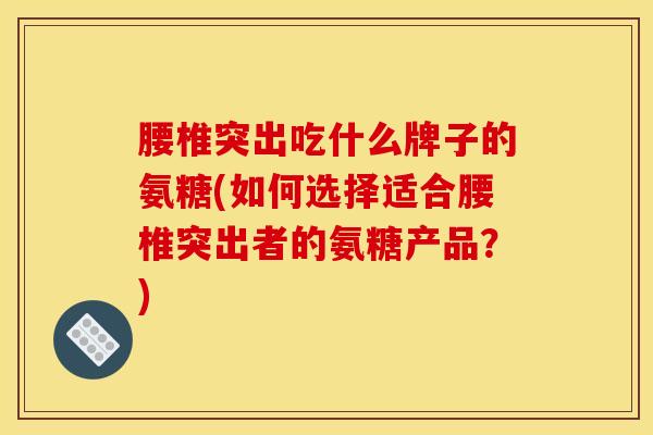 腰椎突出吃什么牌子的氨糖(如何选择适合腰椎突出者的氨糖产品？)