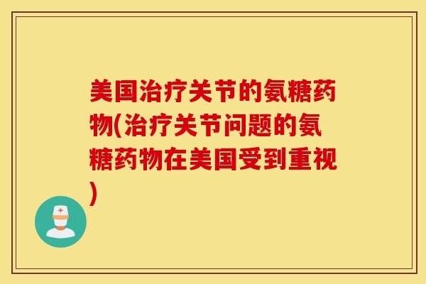 美国治疗关节的氨糖药物(治疗关节问题的氨糖药物在美国受到重视)