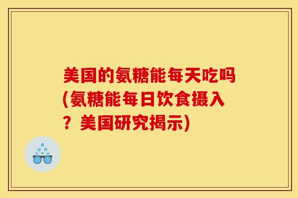 美国的氨糖能每天吃吗(氨糖能每日饮食摄入？美国研究揭示)