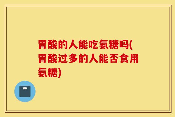 胃酸的人能吃氨糖吗(胃酸过多的人能否食用氨糖) 胃酸的人能吃氨糖吗(胃酸过多的人能否食用氨糖)