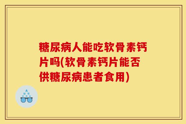 糖尿病人能吃软骨素钙片吗(软骨素钙片能否供糖尿病患者食用)