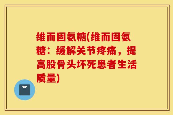 维而固氨糖(维而固氨糖：缓解关节疼痛，提高股骨头坏死患者生活质量)