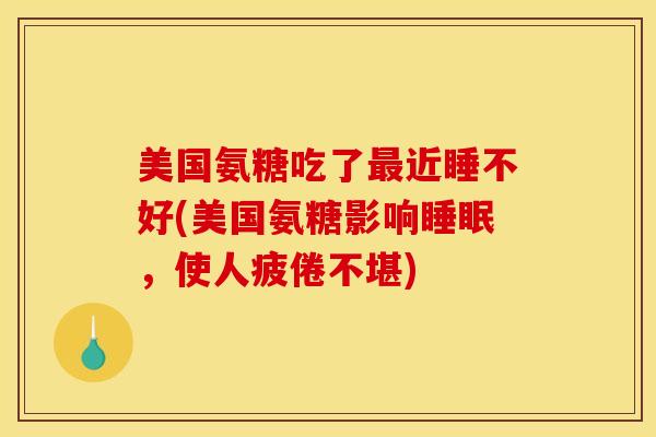 美国氨糖吃了最近睡不好(美国氨糖影响睡眠,使人疲倦不堪) 美国氨糖吃了最近睡不好(美国氨糖影响睡眠,使人疲倦不堪)