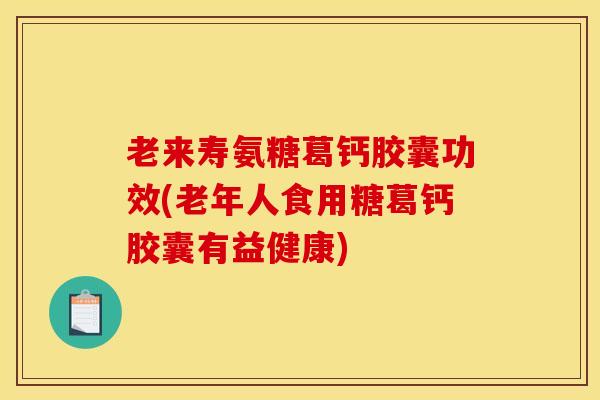 老来寿氨糖葛钙胶囊功效(老年人食用糖葛钙胶囊有益健康)