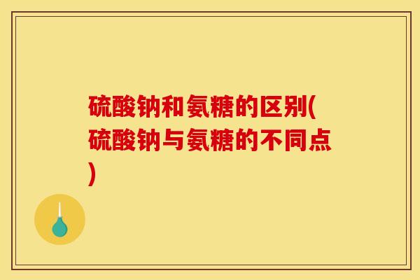 硫酸钠和氨糖的区别(硫酸钠与氨糖的不同点)