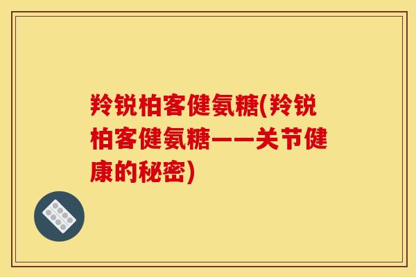 羚锐柏客健氨糖(羚锐柏客健氨糖——关节健康的秘密)