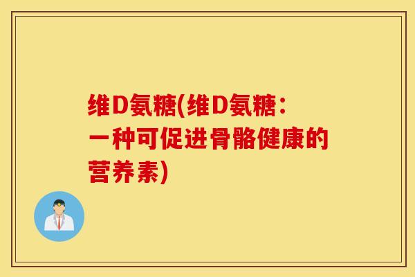 维D氨糖(维D氨糖：一种可促进骨骼健康的营养素)