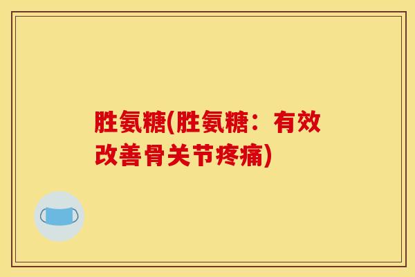 胜氨糖(胜氨糖：有效改善骨关节疼痛)