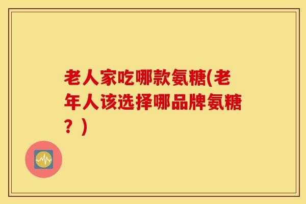 老人家吃哪款氨糖(老年人该选择哪品牌氨糖?) 老人家吃哪款氨糖(老年人该选择哪品牌氨糖?)