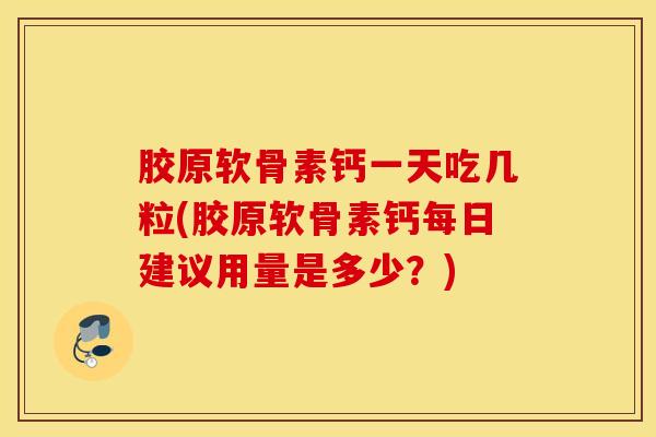 胶原软骨素钙一天吃几粒(胶原软骨素钙每日建议用量是多少？)