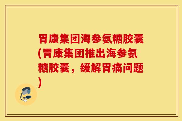 胃康集团海参氨糖胶囊(胃康集团推出海参氨糖胶囊,缓解胃痛问题) 胃康集团海参氨糖胶囊(胃康集团推出海参氨糖胶囊,缓解胃痛问题)