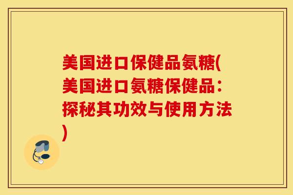 美国进口保健品氨糖(美国进口氨糖保健品:探秘其功效与使用方法) 美国进口保健品氨糖(美国进口氨糖保健品:探秘其功效与使用方法)