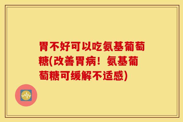 胃不好可以吃氨基葡萄糖(改善胃病！氨基葡萄糖可缓解不适感)