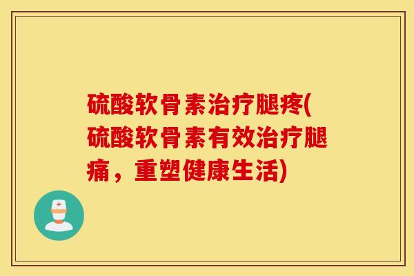 硫酸软骨素治疗腿疼(硫酸软骨素有效治疗腿痛,重塑健康生活) 硫酸软骨素治疗腿疼(硫酸软骨素有效治疗腿痛,重塑健康生活)