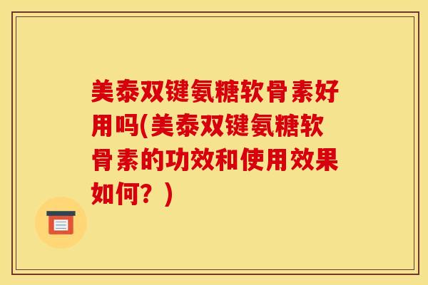 美泰双键氨糖软骨素好用吗(美泰双键氨糖软骨素的功效和使用效果如何？)