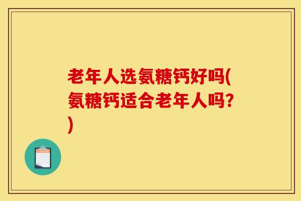 老年人选氨糖钙好吗(氨糖钙适合老年人吗？)