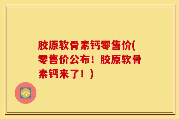 胶原软骨素钙零售价(零售价公布!胶原软骨素钙来了!) 胶原软骨素钙零售价(零售价公布!胶原软骨素钙来了!)